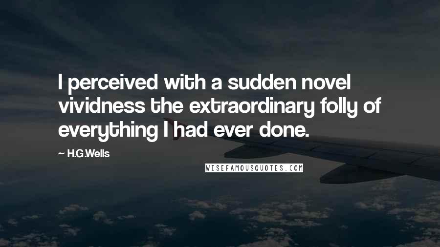 H.G.Wells Quotes: I perceived with a sudden novel vividness the extraordinary folly of everything I had ever done.
