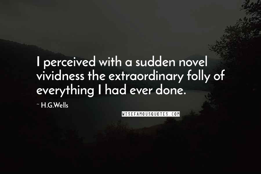 H.G.Wells Quotes: I perceived with a sudden novel vividness the extraordinary folly of everything I had ever done.