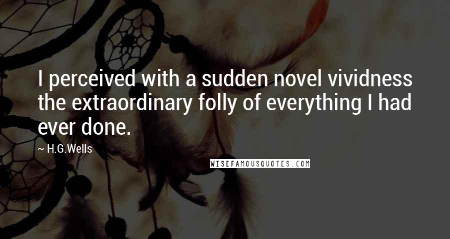 H.G.Wells Quotes: I perceived with a sudden novel vividness the extraordinary folly of everything I had ever done.