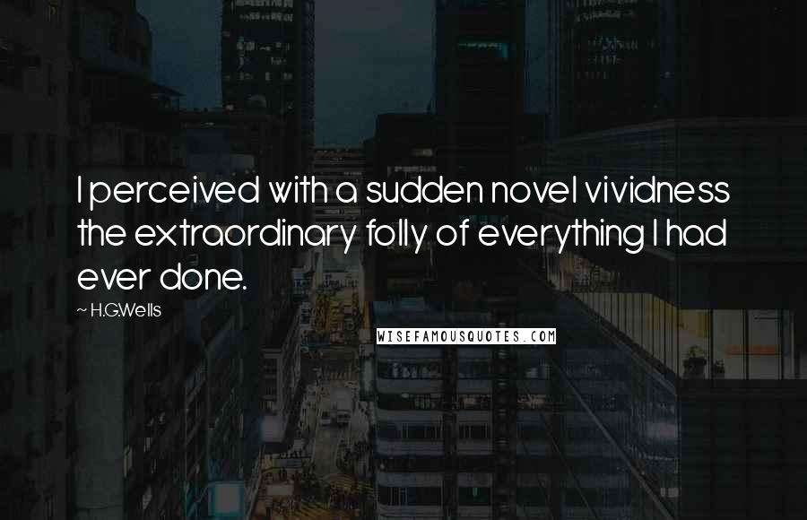 H.G.Wells Quotes: I perceived with a sudden novel vividness the extraordinary folly of everything I had ever done.
