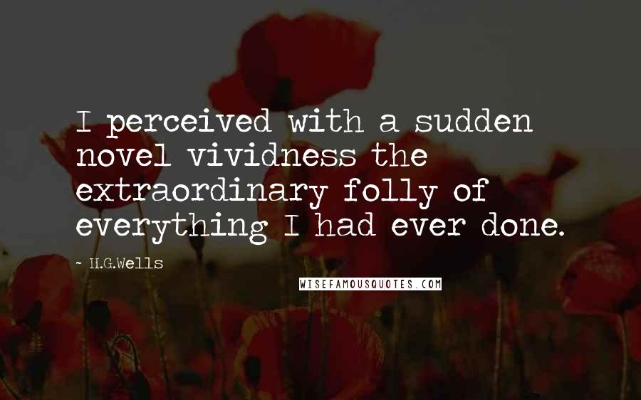 H.G.Wells Quotes: I perceived with a sudden novel vividness the extraordinary folly of everything I had ever done.