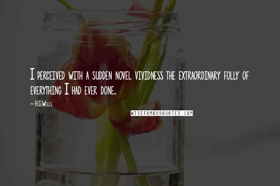 H.G.Wells Quotes: I perceived with a sudden novel vividness the extraordinary folly of everything I had ever done.