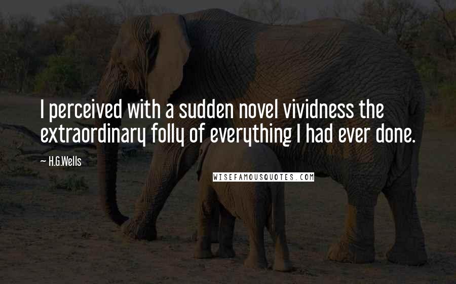 H.G.Wells Quotes: I perceived with a sudden novel vividness the extraordinary folly of everything I had ever done.