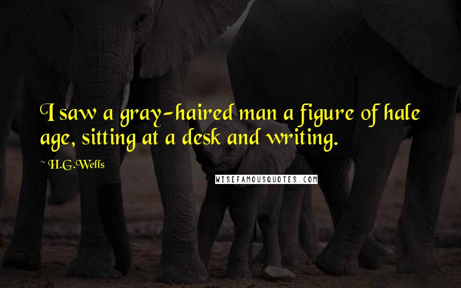 H.G.Wells Quotes: I saw a gray-haired man a figure of hale age, sitting at a desk and writing.