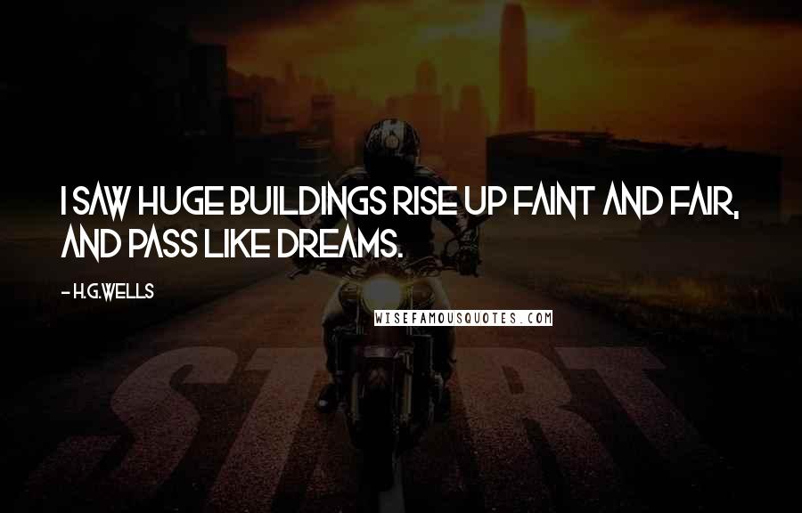 H.G.Wells Quotes: I saw huge buildings rise up faint and fair, and pass like dreams.