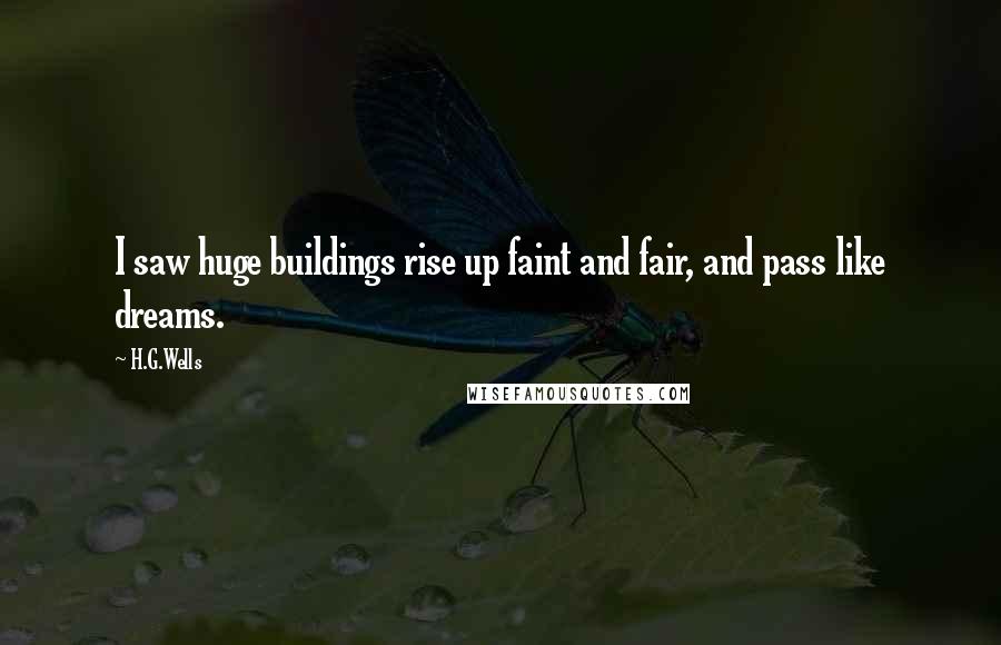 H.G.Wells Quotes: I saw huge buildings rise up faint and fair, and pass like dreams.