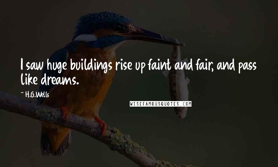 H.G.Wells Quotes: I saw huge buildings rise up faint and fair, and pass like dreams.