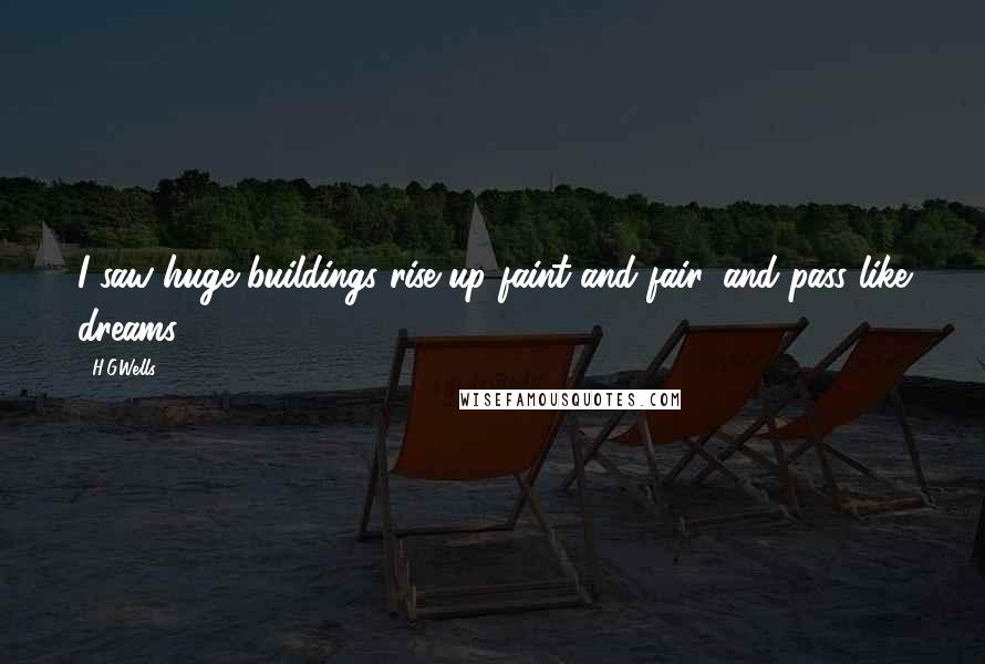 H.G.Wells Quotes: I saw huge buildings rise up faint and fair, and pass like dreams.