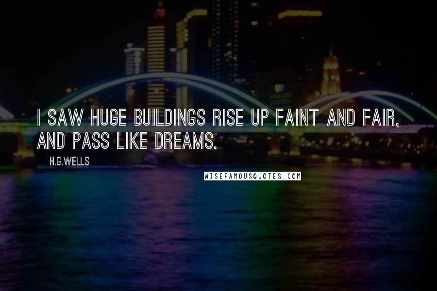 H.G.Wells Quotes: I saw huge buildings rise up faint and fair, and pass like dreams.