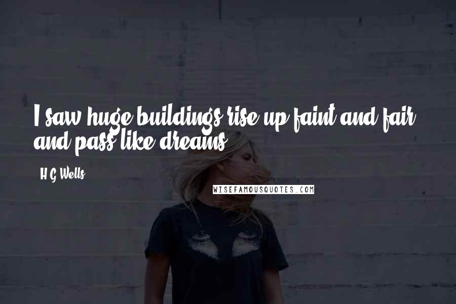 H.G.Wells Quotes: I saw huge buildings rise up faint and fair, and pass like dreams.