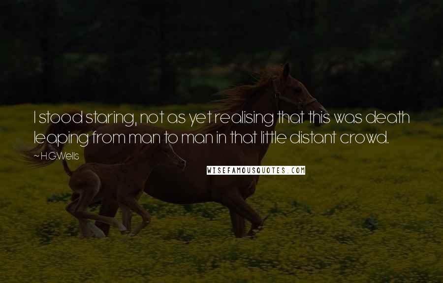 H.G.Wells Quotes: I stood staring, not as yet realising that this was death leaping from man to man in that little distant crowd.