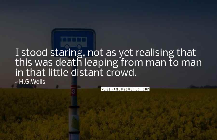 H.G.Wells Quotes: I stood staring, not as yet realising that this was death leaping from man to man in that little distant crowd.