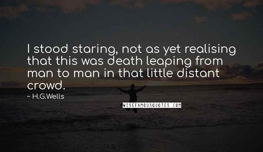 H.G.Wells Quotes: I stood staring, not as yet realising that this was death leaping from man to man in that little distant crowd.