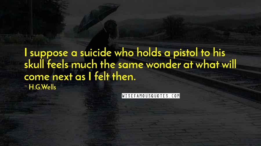 H.G.Wells Quotes: I suppose a suicide who holds a pistol to his skull feels much the same wonder at what will come next as I felt then.