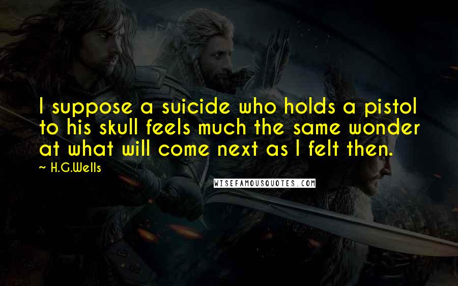 H.G.Wells Quotes: I suppose a suicide who holds a pistol to his skull feels much the same wonder at what will come next as I felt then.