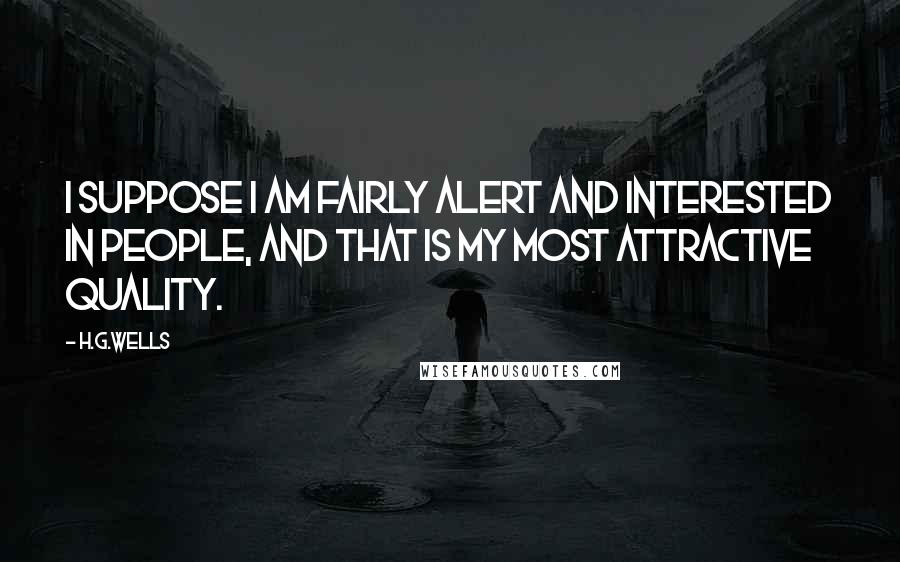 H.G.Wells Quotes: I suppose I am fairly alert and interested in people, and that is my most attractive quality.