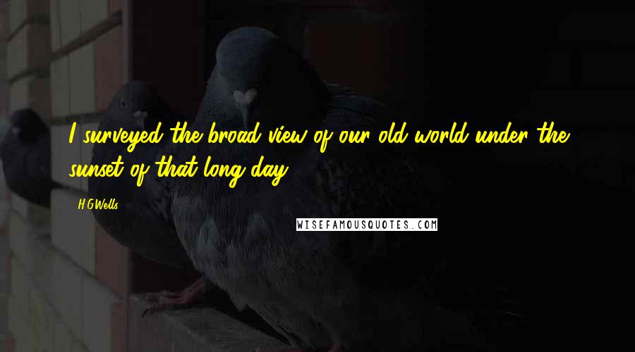 H.G.Wells Quotes: I surveyed the broad view of our old world under the sunset of that long day