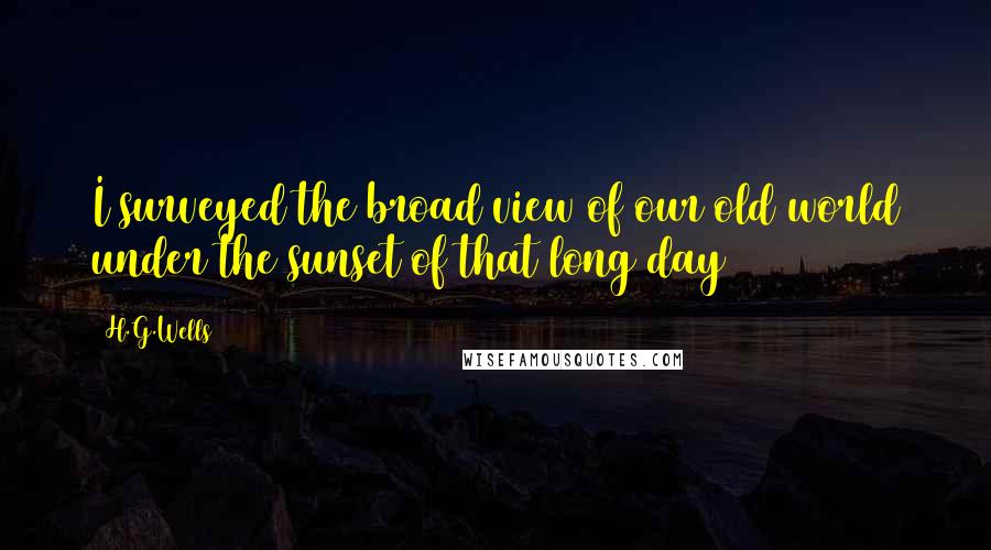 H.G.Wells Quotes: I surveyed the broad view of our old world under the sunset of that long day