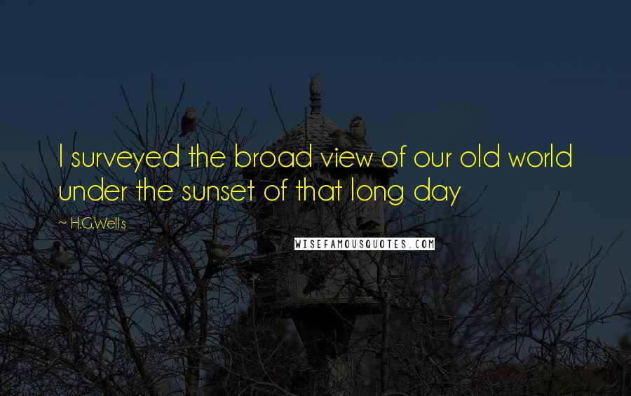 H.G.Wells Quotes: I surveyed the broad view of our old world under the sunset of that long day