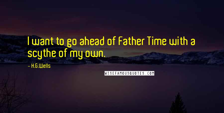 H.G.Wells Quotes: I want to go ahead of Father Time with a scythe of my own.