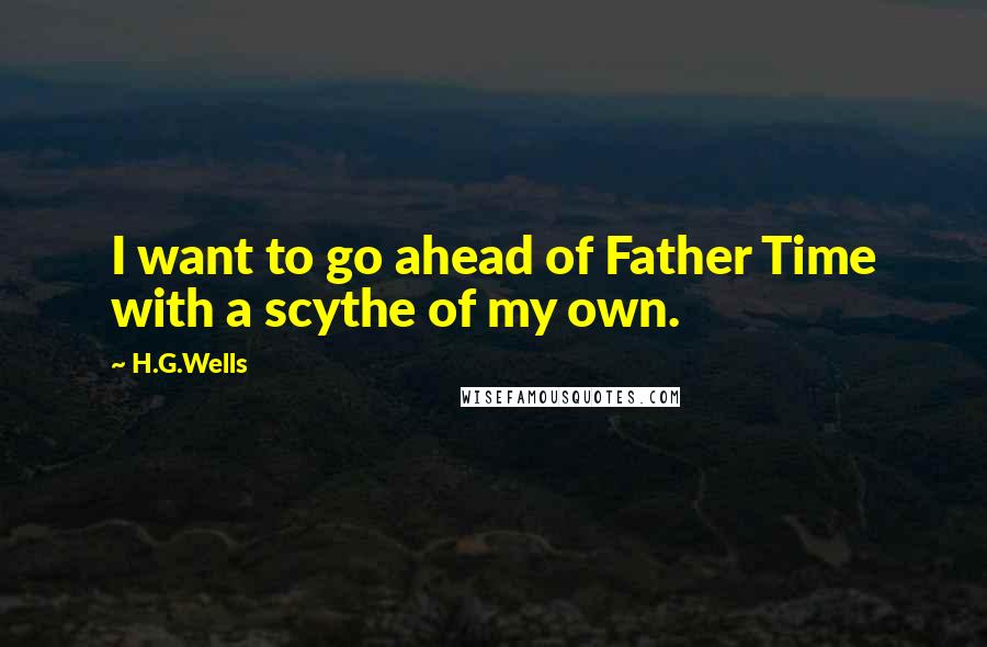 H.G.Wells Quotes: I want to go ahead of Father Time with a scythe of my own.