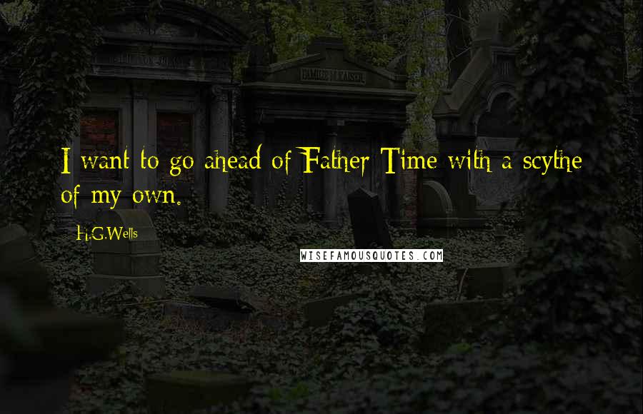 H.G.Wells Quotes: I want to go ahead of Father Time with a scythe of my own.