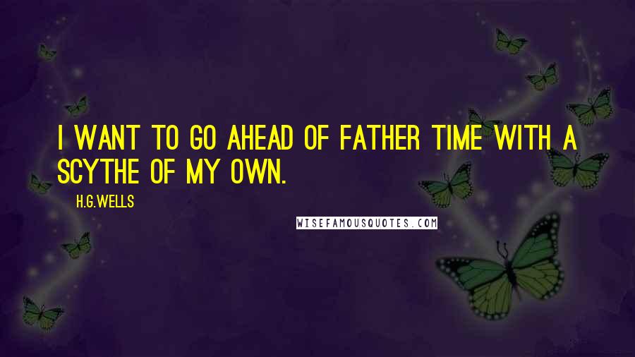 H.G.Wells Quotes: I want to go ahead of Father Time with a scythe of my own.