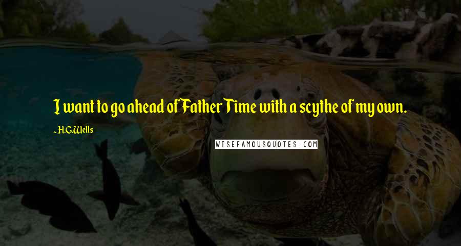 H.G.Wells Quotes: I want to go ahead of Father Time with a scythe of my own.