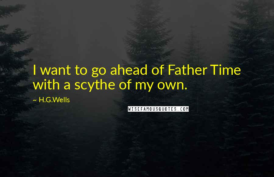 H.G.Wells Quotes: I want to go ahead of Father Time with a scythe of my own.