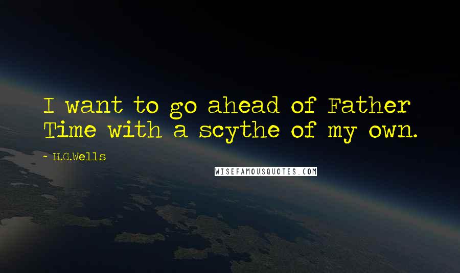 H.G.Wells Quotes: I want to go ahead of Father Time with a scythe of my own.