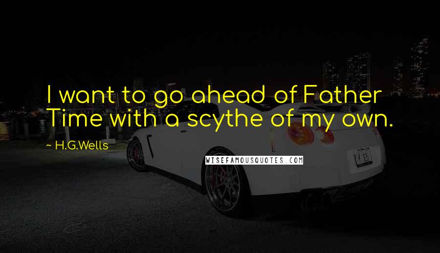 H.G.Wells Quotes: I want to go ahead of Father Time with a scythe of my own.