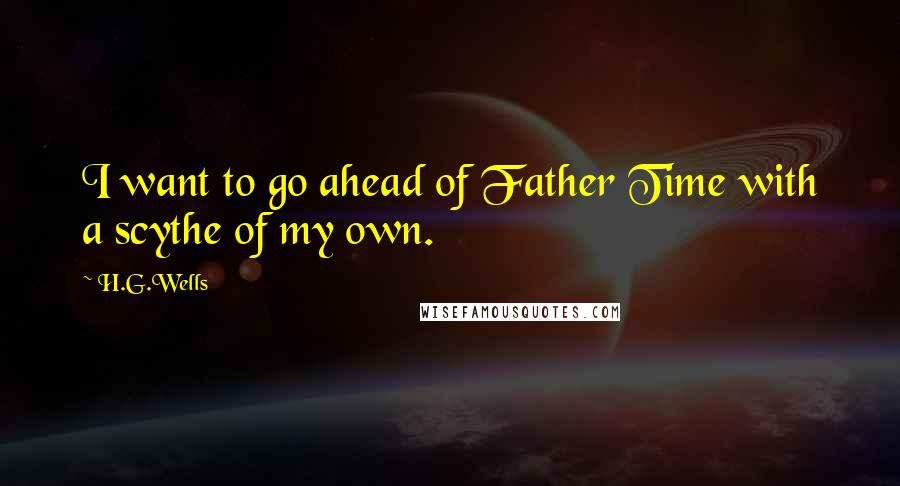 H.G.Wells Quotes: I want to go ahead of Father Time with a scythe of my own.