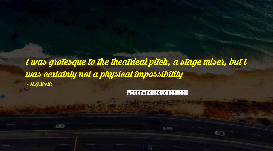 H.G.Wells Quotes: I was grotesque to the theatrical pitch, a stage miser, but I was certainly not a physical impossibility