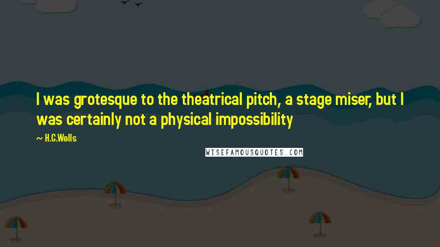 H.G.Wells Quotes: I was grotesque to the theatrical pitch, a stage miser, but I was certainly not a physical impossibility