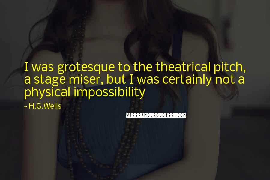 H.G.Wells Quotes: I was grotesque to the theatrical pitch, a stage miser, but I was certainly not a physical impossibility