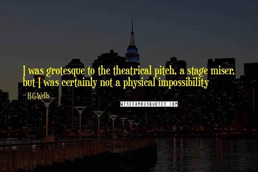 H.G.Wells Quotes: I was grotesque to the theatrical pitch, a stage miser, but I was certainly not a physical impossibility