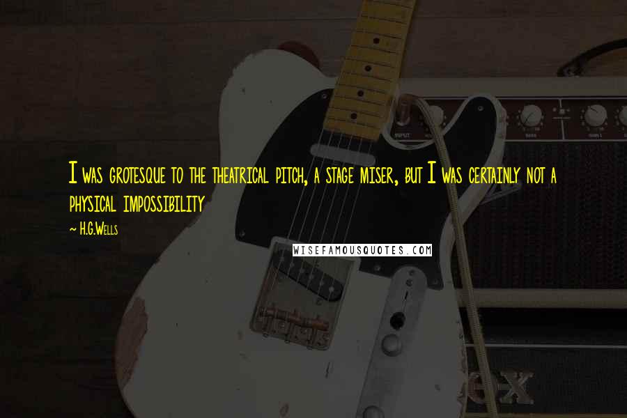 H.G.Wells Quotes: I was grotesque to the theatrical pitch, a stage miser, but I was certainly not a physical impossibility
