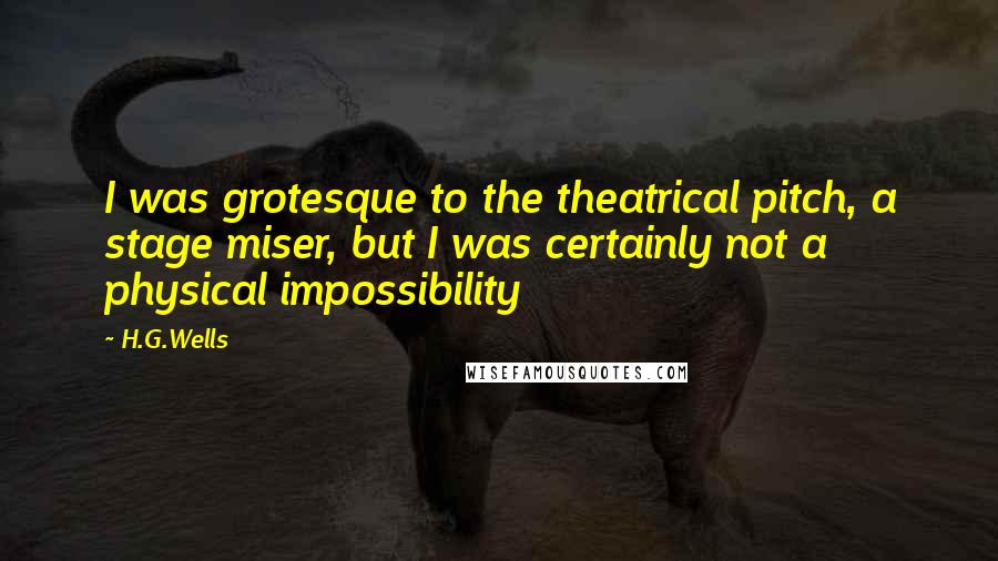 H.G.Wells Quotes: I was grotesque to the theatrical pitch, a stage miser, but I was certainly not a physical impossibility