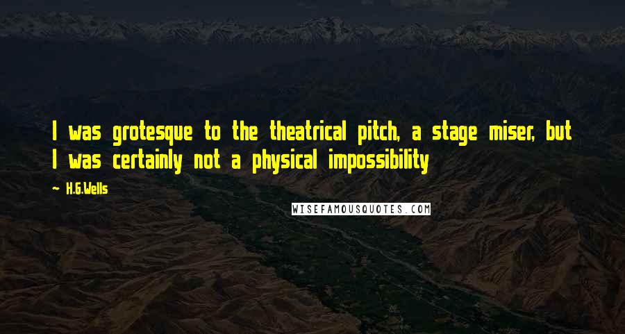 H.G.Wells Quotes: I was grotesque to the theatrical pitch, a stage miser, but I was certainly not a physical impossibility