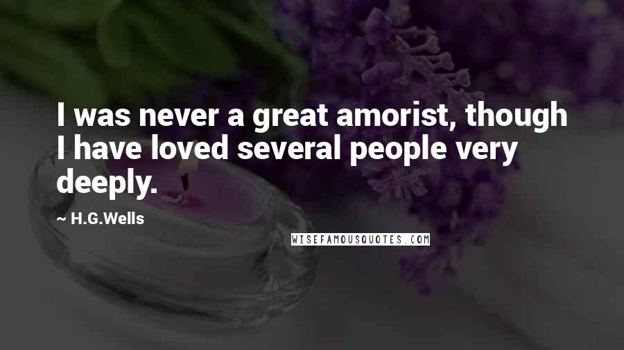 H.G.Wells Quotes: I was never a great amorist, though I have loved several people very deeply.