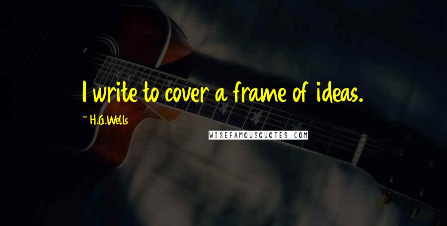 H.G.Wells Quotes: I write to cover a frame of ideas.