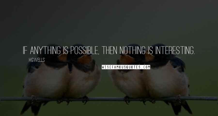 H.G.Wells Quotes: If anything is possible, then nothing is interesting.