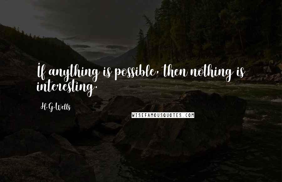 H.G.Wells Quotes: If anything is possible, then nothing is interesting.