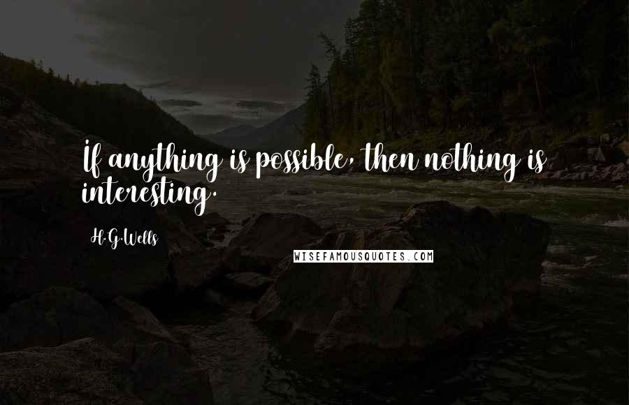 H.G.Wells Quotes: If anything is possible, then nothing is interesting.