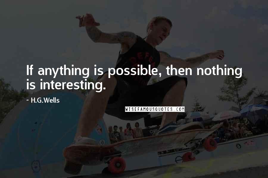 H.G.Wells Quotes: If anything is possible, then nothing is interesting.