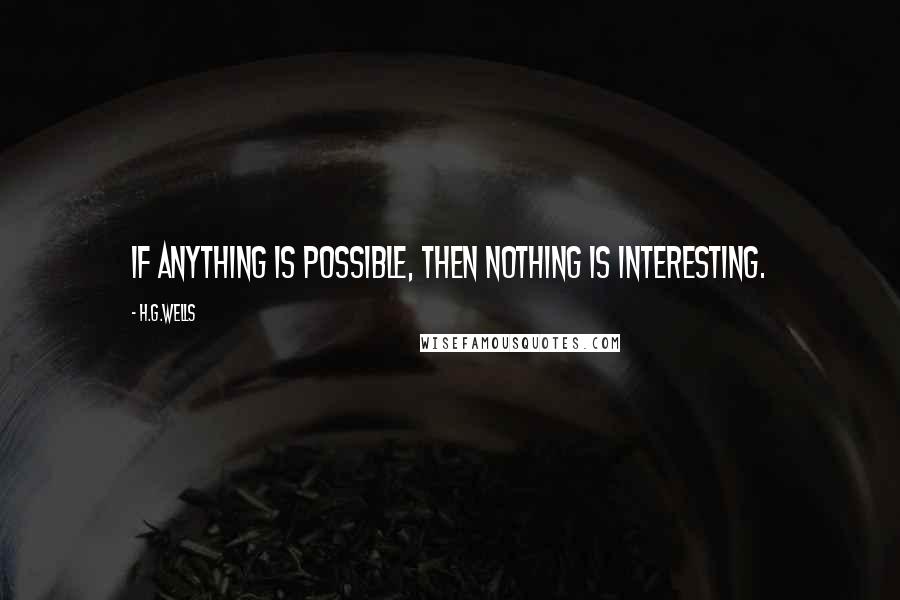 H.G.Wells Quotes: If anything is possible, then nothing is interesting.