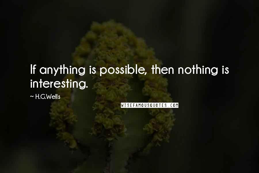 H.G.Wells Quotes: If anything is possible, then nothing is interesting.