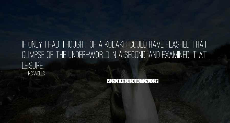 H.G.Wells Quotes: If only I had thought of a Kodak! I could have flashed that glimpse of the Under-world in a second, and examined it at leisure.