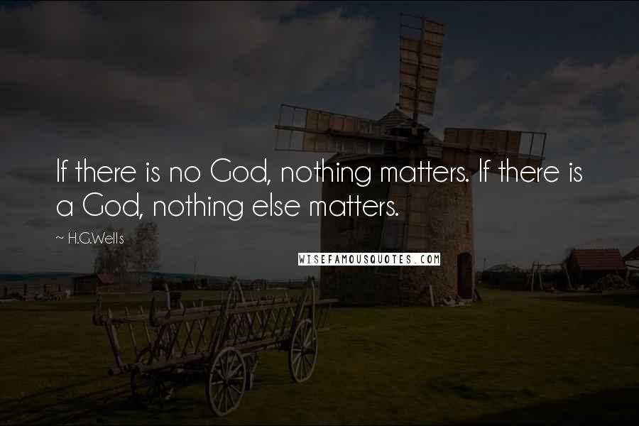 H.G.Wells Quotes: If there is no God, nothing matters. If there is a God, nothing else matters.