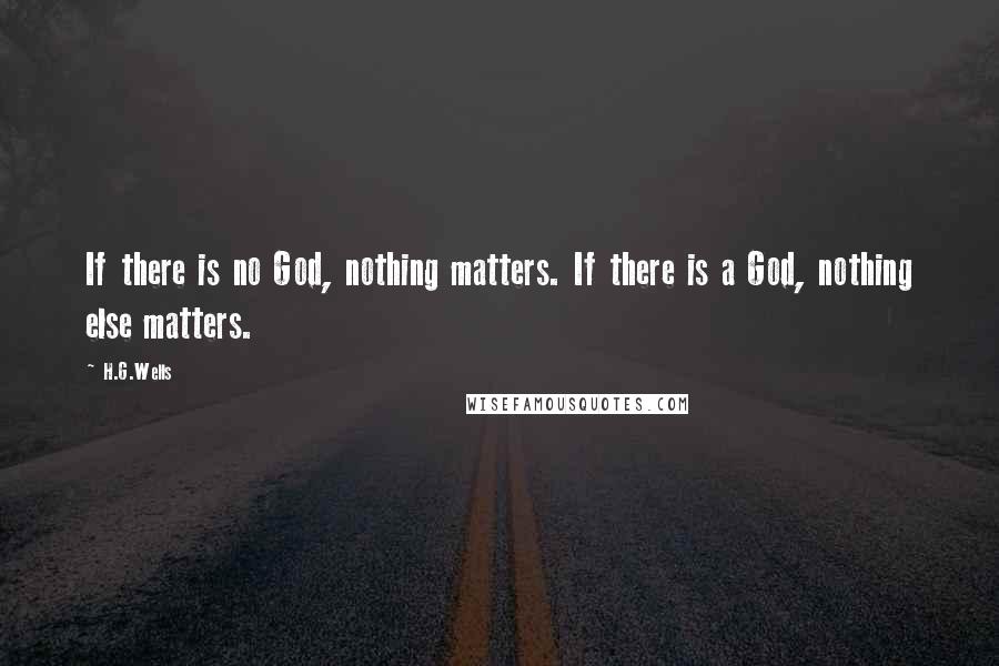 H.G.Wells Quotes: If there is no God, nothing matters. If there is a God, nothing else matters.